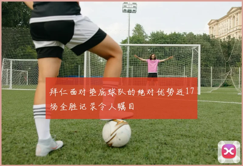 拜仁面对垫底球队的绝对优势近17场全胜记录令人瞩目