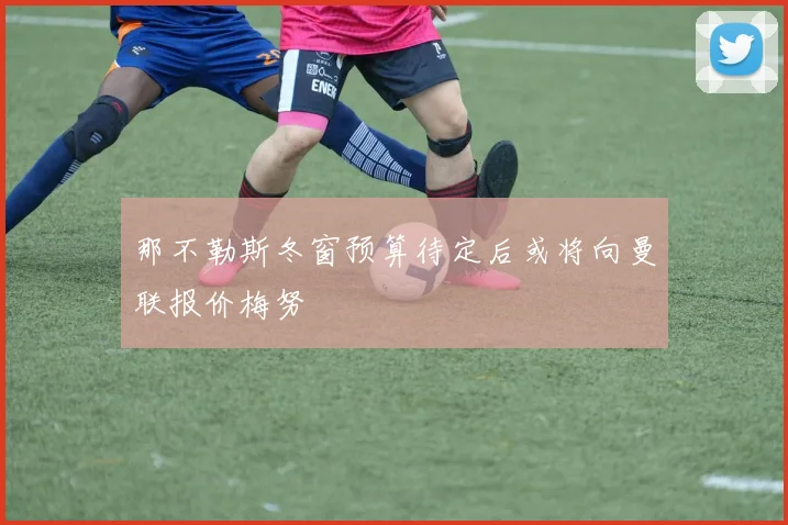 那不勒斯冬窗预算待定后或将向曼联报价梅努