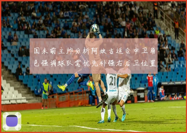 国米前主帅分析阿坎吉适合中卫角色强调球队需优先补强右后卫位置