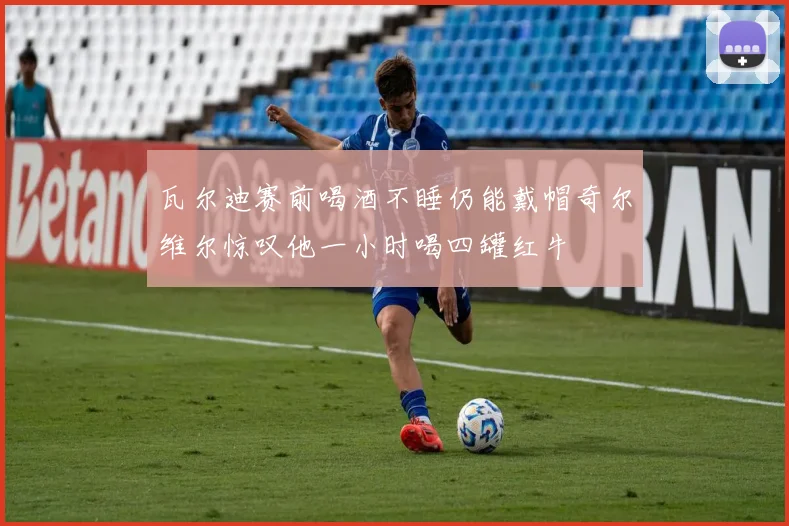 瓦尔迪赛前喝酒不睡仍能戴帽奇尔维尔惊叹他一小时喝四罐红牛