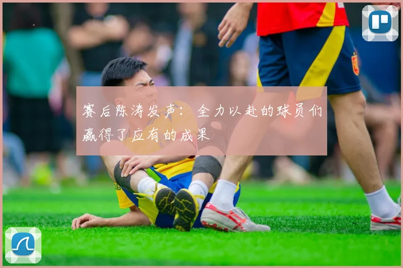赛后陈涛发声：全力以赴的球员们赢得了应有的成果