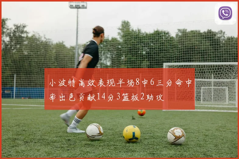 小波特高效表现半场8中6三分命中率出色贡献14分3篮板2助攻