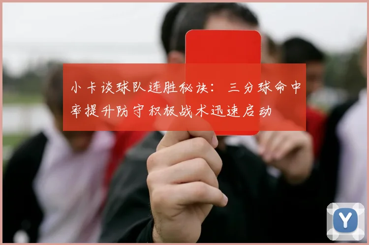 小卡谈球队连胜秘诀：三分球命中率提升防守积极战术迅速启动