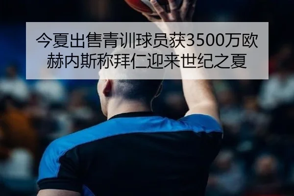 今夏出售青训球员获3500万欧 赫内斯称拜仁迎来世纪之夏 - leyu