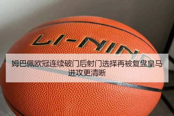 姆巴佩欧冠连续破门后射门选择再被复盘皇马进攻更清晰 - leyu